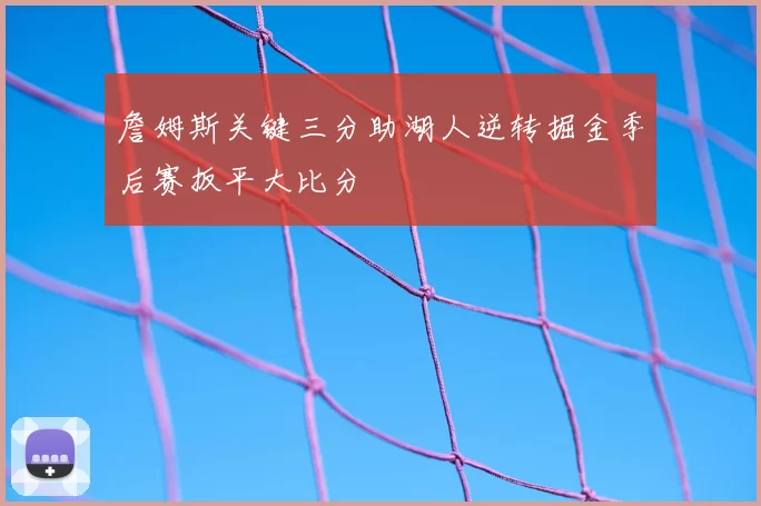 詹姆斯关键三分助湖人逆转掘金季后赛扳平大比分