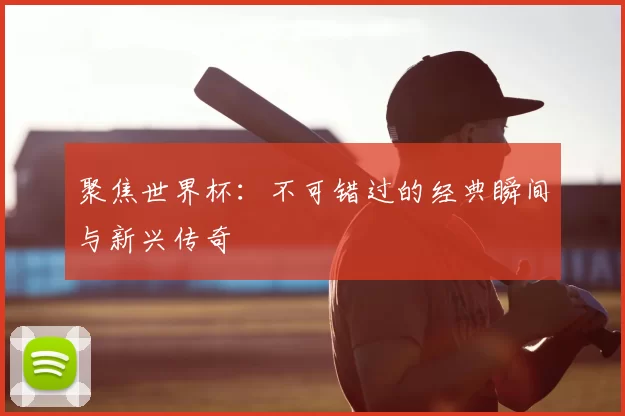 聚焦世界杯：不可错过的经典瞬间与新兴传奇