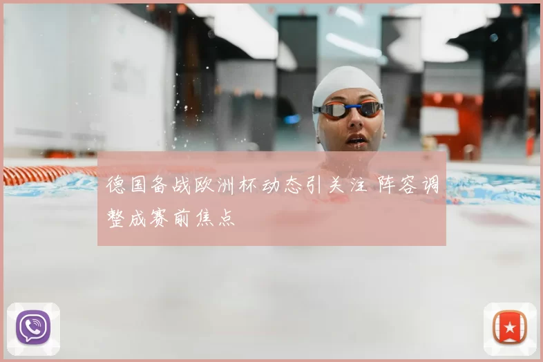 德国备战欧洲杯动态引关注 阵容调整成赛前焦点