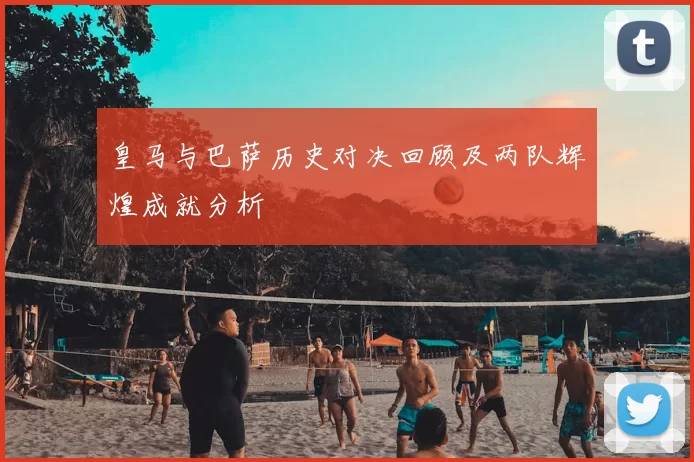 皇马与巴萨历史对决回顾及两队辉煌成就分析