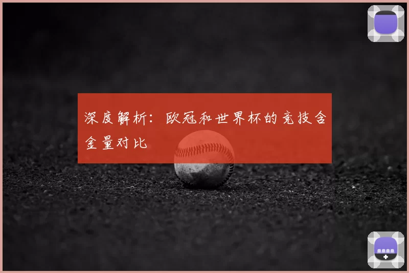 深度解析:欧冠和世界杯的竞技含金量对比