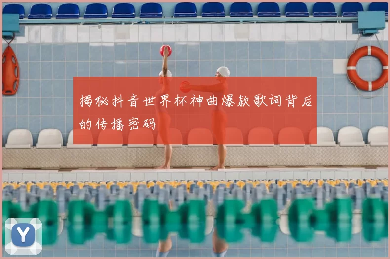 揭秘抖音世界杯神曲爆款歌词背后的传播密码