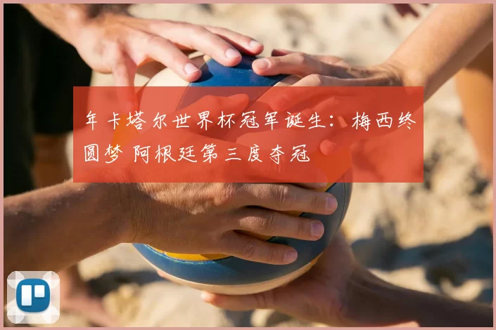 年卡塔尔世界杯冠军诞生：梅西终圆梦 阿根廷第三度夺冠