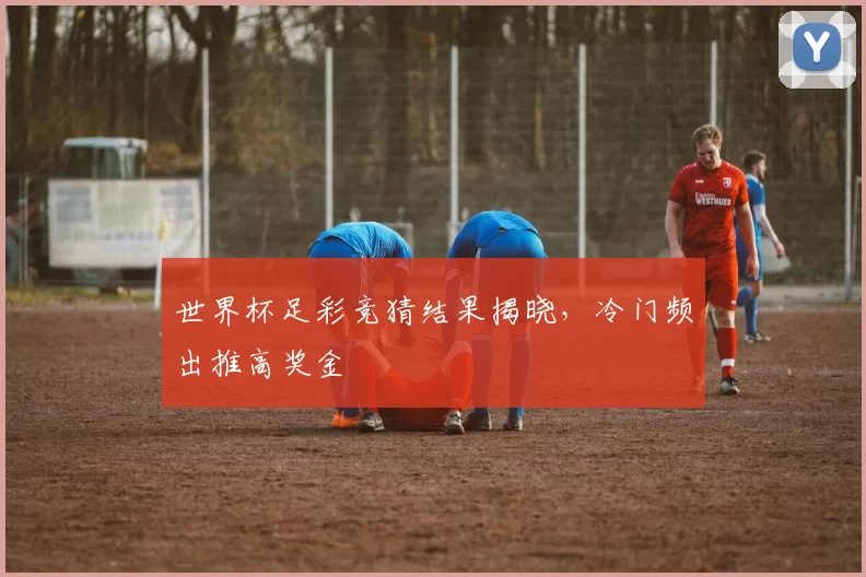 世界杯足彩竞猜结果揭晓，冷门频出推高奖金