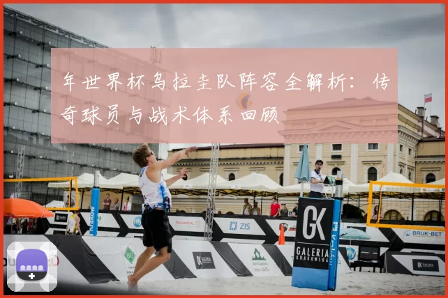 年世界杯乌拉圭队阵容全解析：传奇球员与战术体系回顾