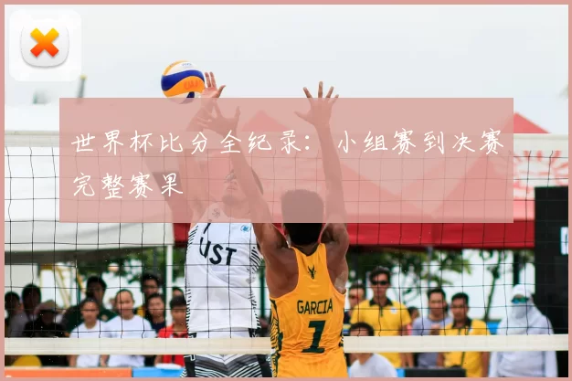 世界杯比分全纪录：小组赛到决赛完整赛果