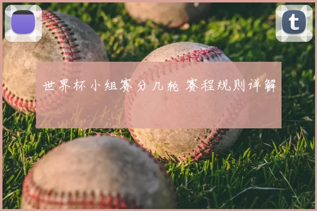 世界杯小组赛分几轮 赛程规则详解