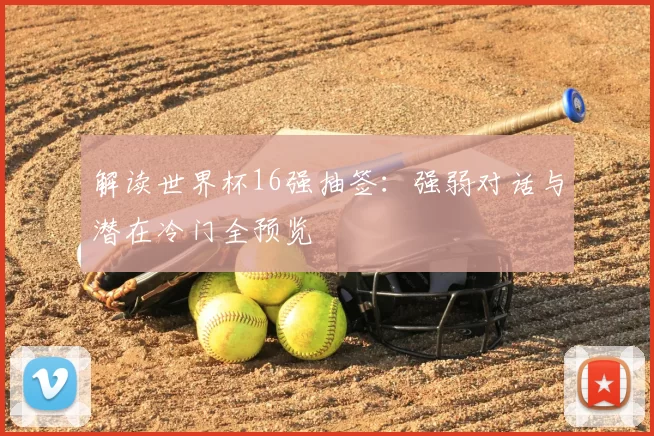 解读世界杯16强抽签：强弱对话与潜在冷门全预览