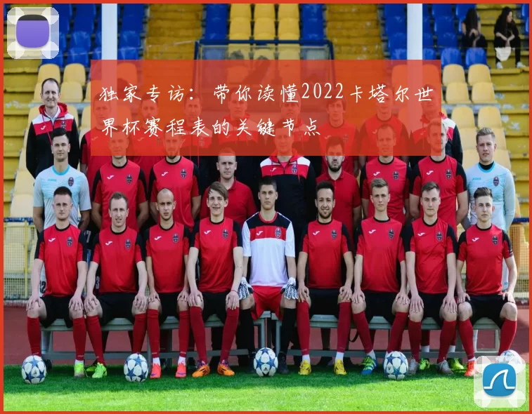 独家专访：带你读懂2022卡塔尔世界杯赛程表的关键节点