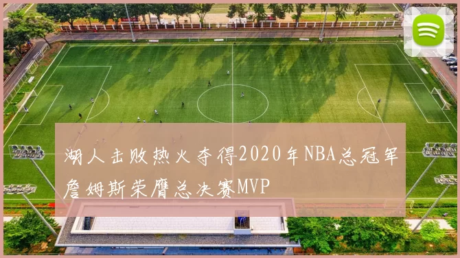 湖人击败热火夺得2020年NBA总冠军詹姆斯荣膺总决赛MVP