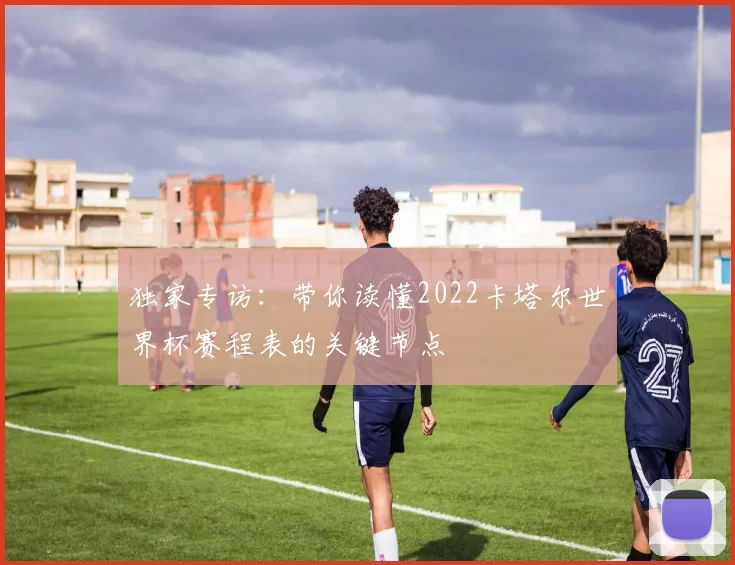 独家专访：带你读懂2022卡塔尔世界杯赛程表的关键节点