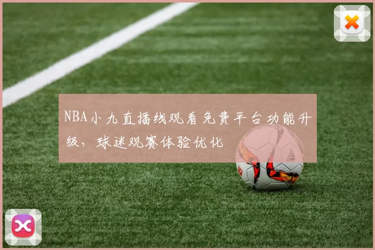 NBA小九直播线观看免费平台功能升级，球迷观赛体验优化