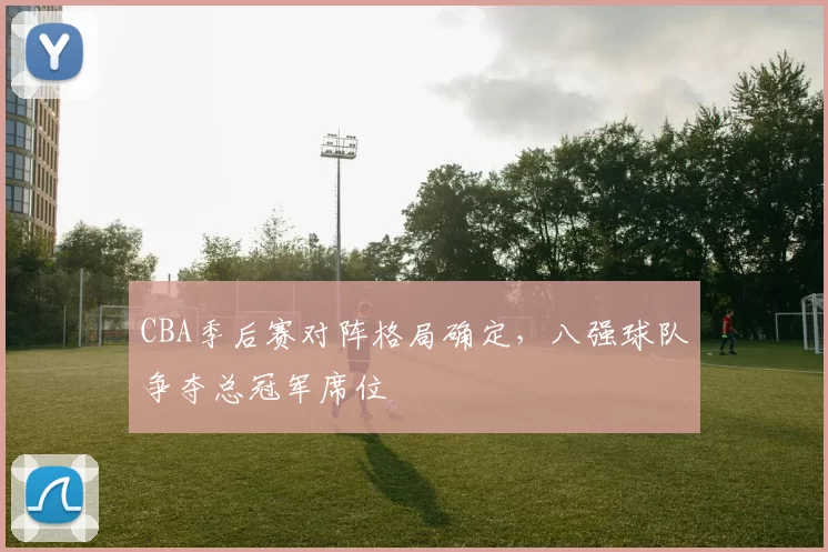 CBA季后赛对阵格局确定，八强球队争夺总冠军席位