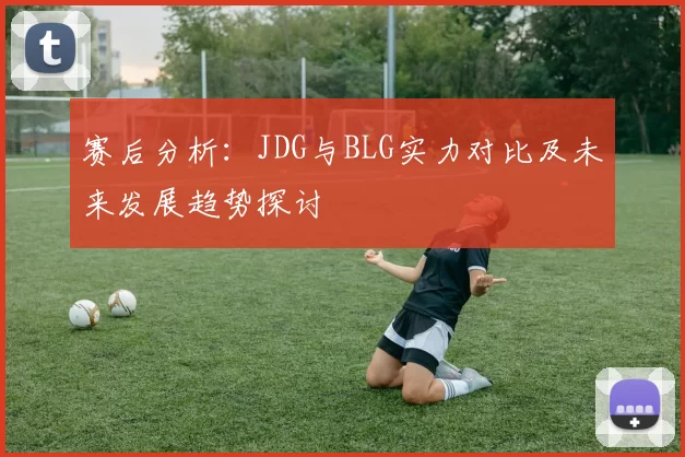 赛后分析：JDG与BLG实力对比及未来发展趋势探讨