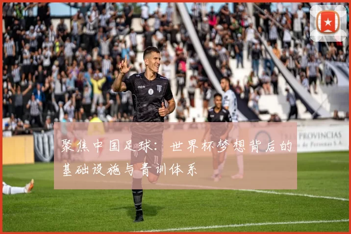 聚焦中国足球：世界杯梦想背后的基础设施与青训体系