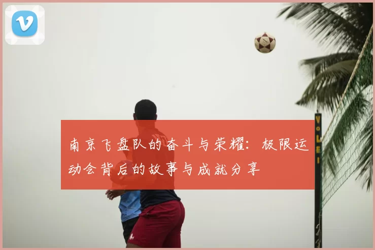 南京飞盘队的奋斗与荣耀:极限运动会背后的故事与成就分享