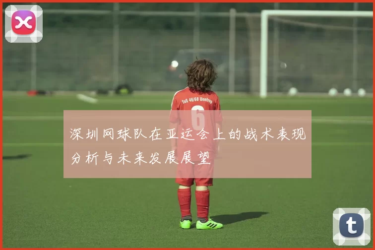 深圳网球队在亚运会上的战术表现分析与未来发展展望