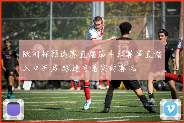 欧洲杯预选赛直播筋斗云赛事直播入口开启 球迷可看实时赛况