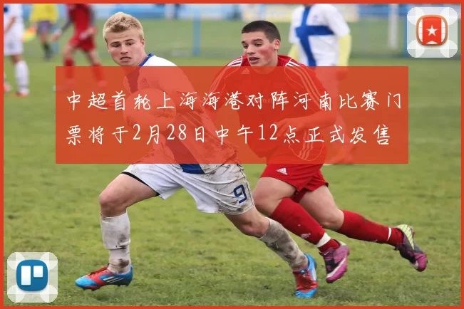 中超首轮上海海港对阵河南比赛门票将于2月28日中午12点正式发售
