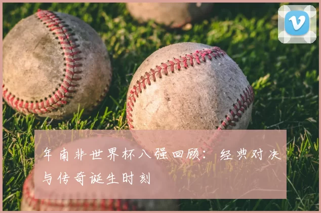 年南非世界杯八强回顾：经典对决与传奇诞生时刻