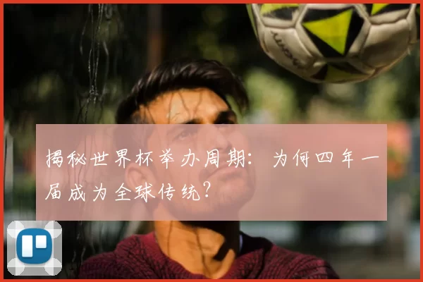 揭秘世界杯举办周期：为何四年一届成为全球传统？