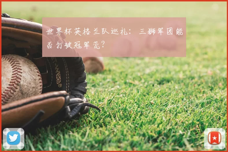 世界杯英格兰队巡礼：三狮军团能否打破冠军荒？