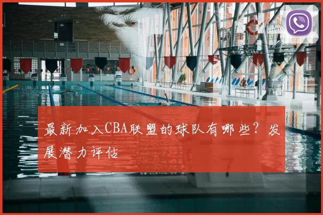 最新加入CBA联盟的球队有哪些？发展潜力评估
