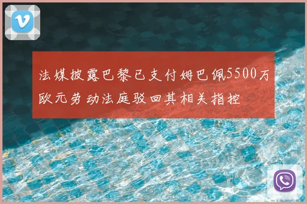 法媒披露巴黎已支付姆巴佩5500万欧元劳动法庭驳回其相关指控