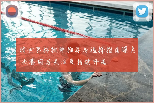 猜世界杯软件推荐与选择指南曝光 决赛前后关注度持续升高