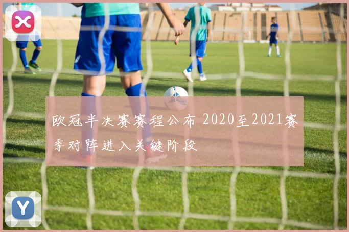 欧冠半决赛赛程公布 2020至2021赛季对阵进入关键阶段