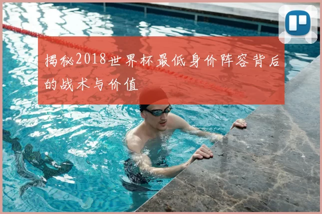 揭秘2018世界杯最低身价阵容背后的战术与价值