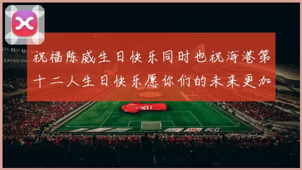 祝福陈威生日快乐同时也祝海港第十二人生日快乐愿你们的未来更加辉煌