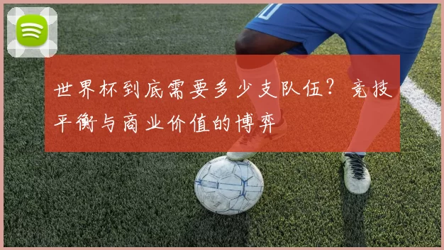 世界杯到底需要多少支队伍？竞技平衡与商业价值的博弈