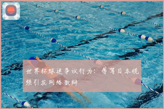 世界杯球迷争议行为：辱骂日本视频引发网络激辩