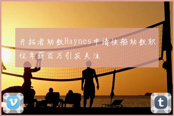 开拓者助教Haynes申请快船助教职位年薪百万引发关注