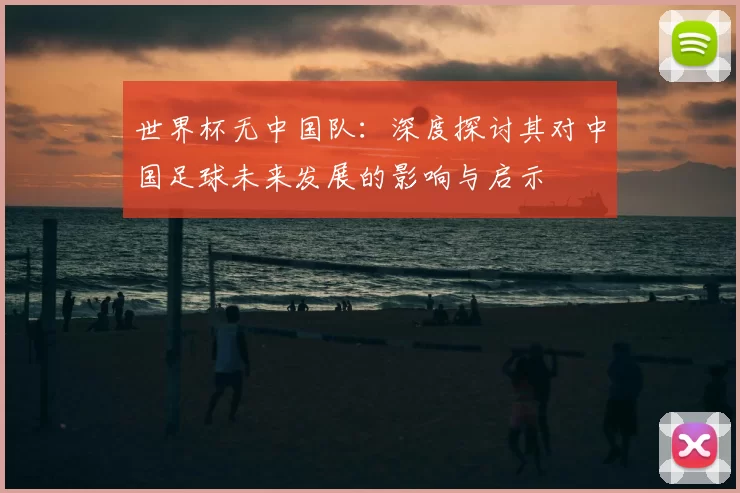 世界杯无中国队：深度探讨其对中国足球未来发展的影响与启示