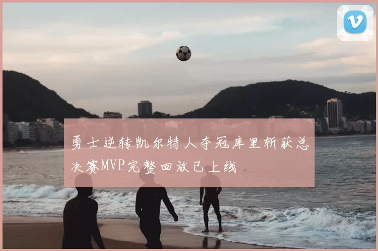 勇士逆转凯尔特人夺冠库里斩获总决赛MVP完整回放已上线