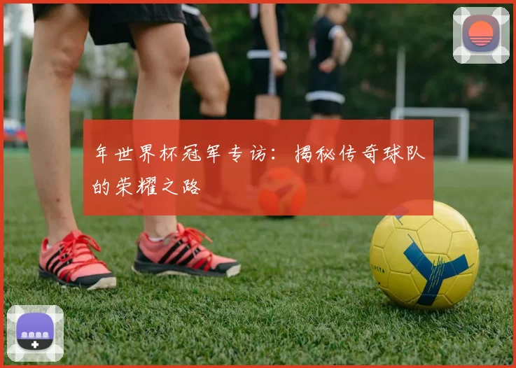 年世界杯冠军专访：揭秘传奇球队的荣耀之路