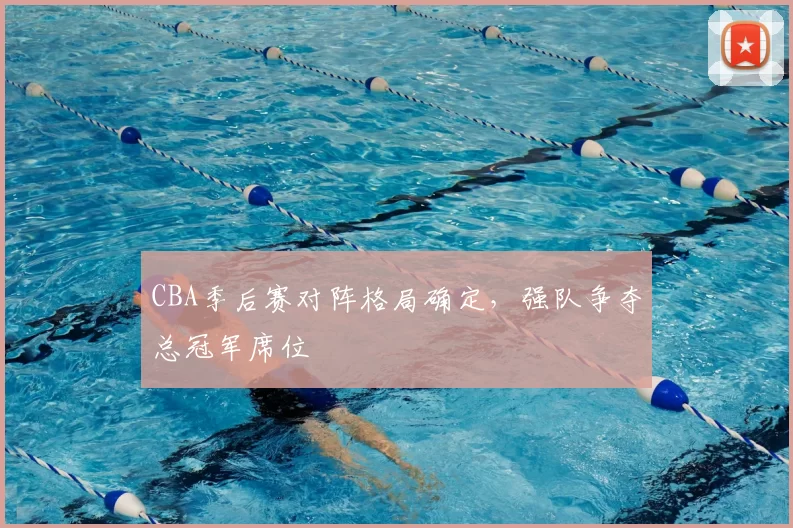 CBA季后赛对阵格局确定，强队争夺总冠军席位