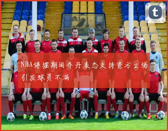NBA停摆期间乔丹表态支持资方立场引发球员不满