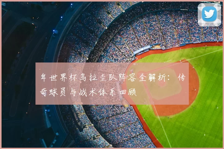 年世界杯乌拉圭队阵容全解析：传奇球员与战术体系回顾