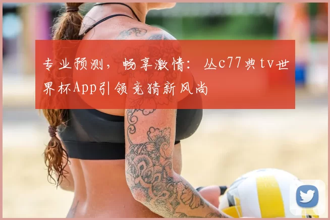 专业预测，畅享激情：丛c77典tv世界杯App引领竞猜新风尚