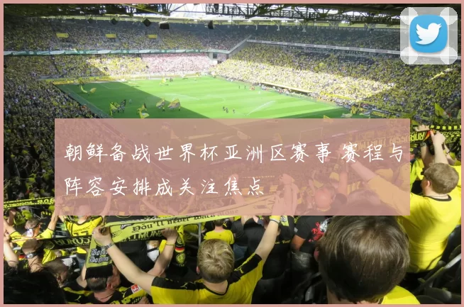 朝鲜备战世界杯亚洲区赛事 赛程与阵容安排成关注焦点