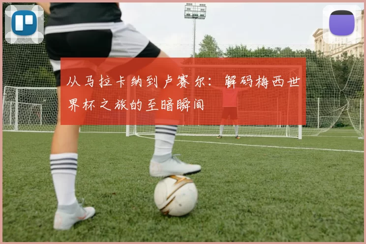从马拉卡纳到卢赛尔：解码梅西世界杯之旅的至暗瞬间