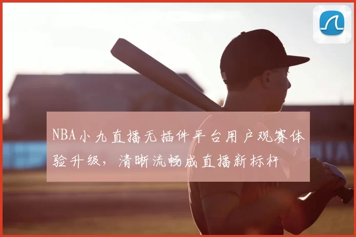 NBA小九直播无插件平台用户观赛体验升级，清晰流畅成直播新标杆