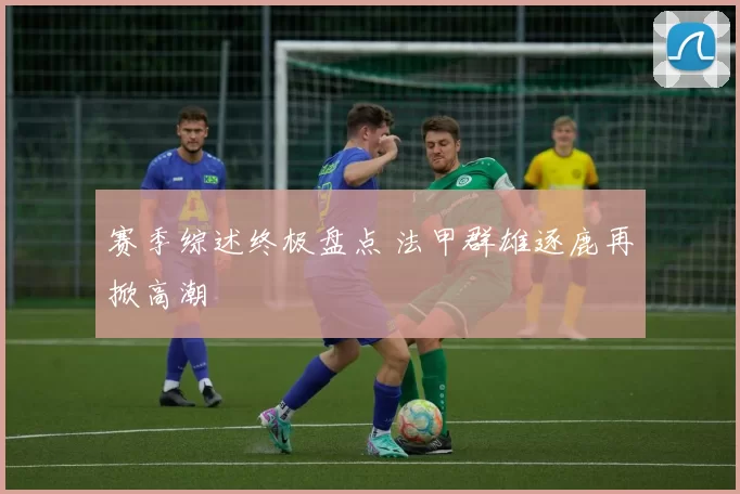 赛季综述终极盘点 法甲群雄逐鹿再掀高潮
