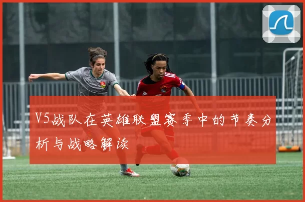 V5战队在英雄联盟赛季中的节奏分析与战略解读