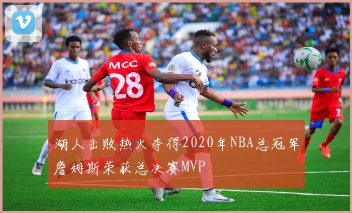 湖人击败热火夺得2020年NBA总冠军詹姆斯荣获总决赛MVP