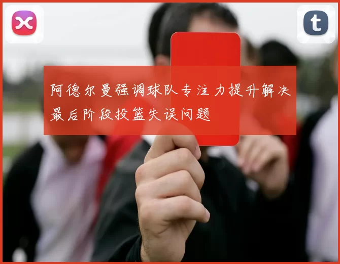 阿德尔曼强调球队专注力提升解决最后阶段投篮失误问题