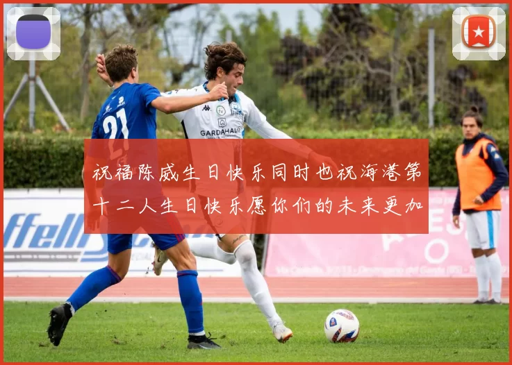 祝福陈威生日快乐同时也祝海港第十二人生日快乐愿你们的未来更加辉煌